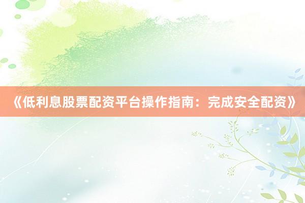 《低利息股票配资平台操作指南：完成安全配资》