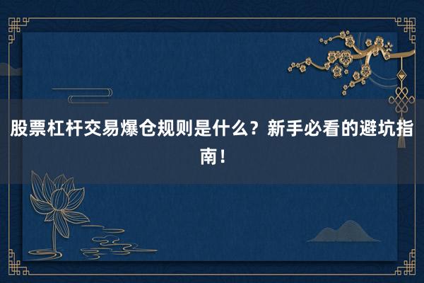 股票杠杆交易爆仓规则是什么？新手必看的避坑指南！