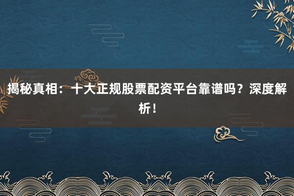 揭秘真相：十大正规股票配资平台靠谱吗？深度解析！