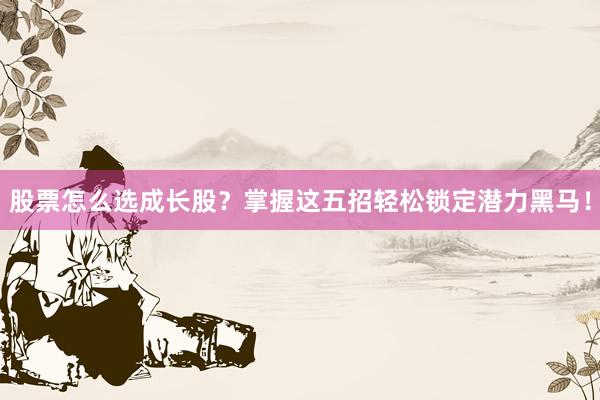 股票怎么选成长股？掌握这五招轻松锁定潜力黑马！