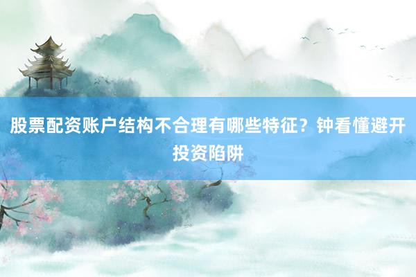 股票配资账户结构不合理有哪些特征？钟看懂避开投资陷阱