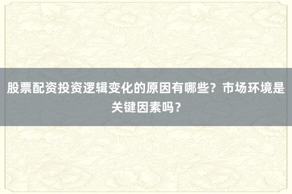 股票配资投资逻辑变化的原因有哪些？市场环境是关键因素吗？