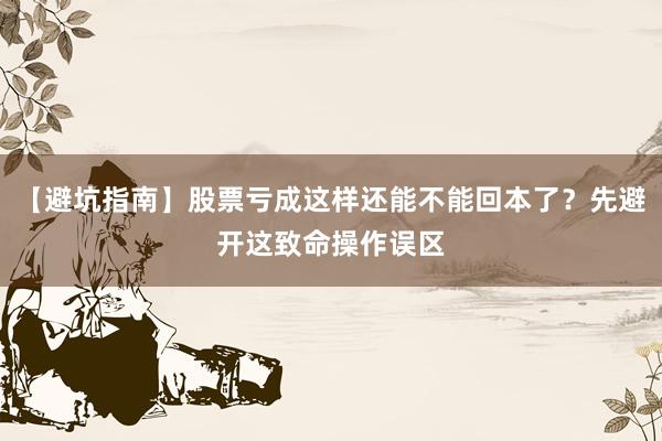 【避坑指南】股票亏成这样还能不能回本了？先避开这致命操作误区