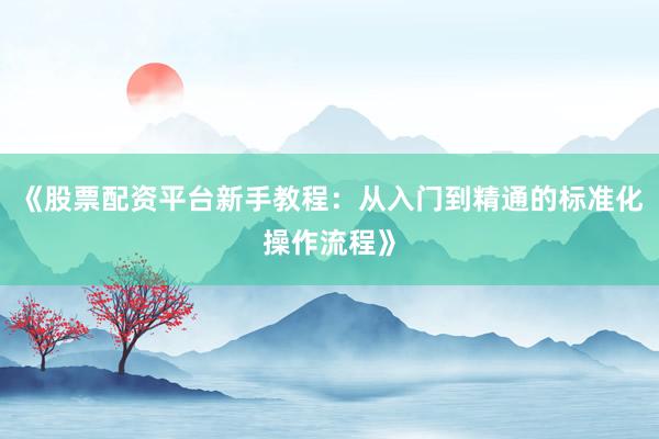 《股票配资平台新手教程：从入门到精通的标准化操作流程》