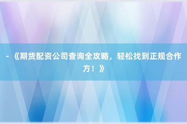 - 《期货配资公司查询全攻略，轻松找到正规合作方！》