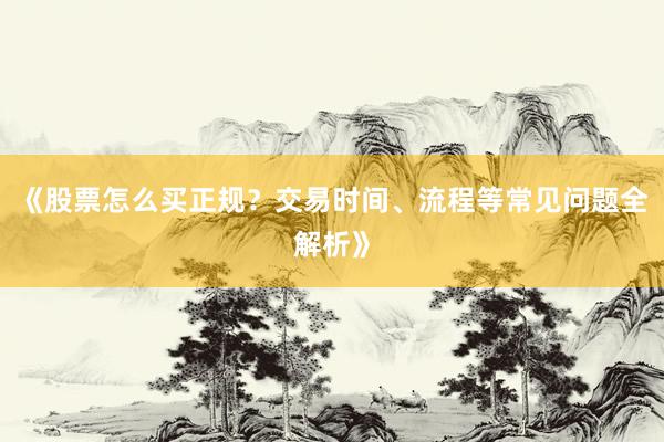 《股票怎么买正规？交易时间、流程等常见问题全解析》