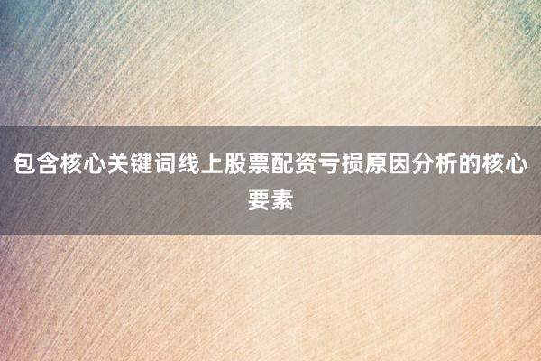 包含核心关键词线上股票配资亏损原因分析的核心要素