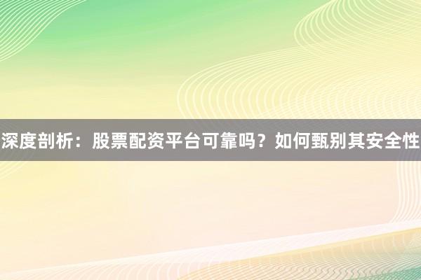 深度剖析：股票配资平台可靠吗？如何甄别其安全性