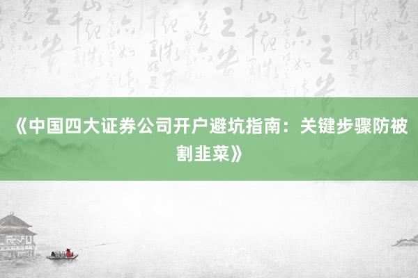 《中国四大证券公司开户避坑指南：关键步骤防被割韭菜》