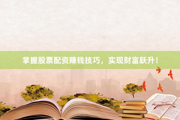 掌握股票配资赚钱技巧，实现财富跃升！