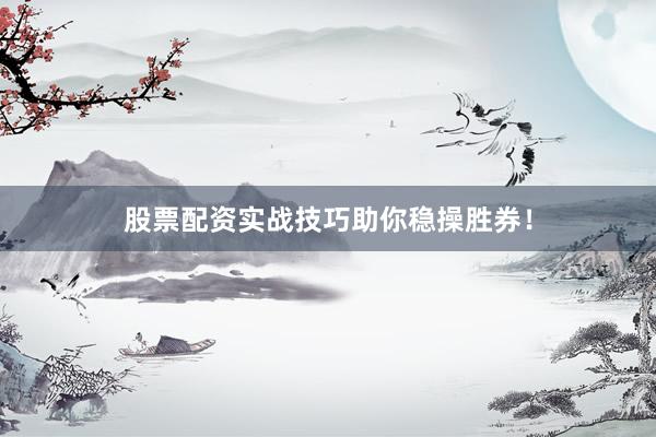 股票配资实战技巧助你稳操胜券！