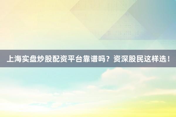 上海实盘炒股配资平台靠谱吗？资深股民这样选！