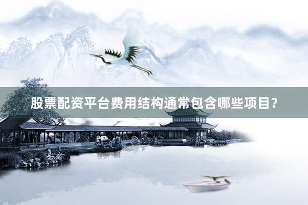 股票配资平台费用结构通常包含哪些项目？