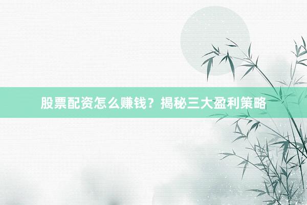 股票配资怎么赚钱？揭秘三大盈利策略
