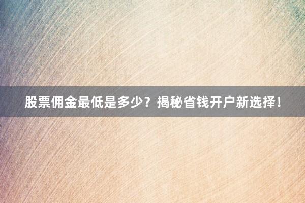 股票佣金最低是多少？揭秘省钱开户新选择！