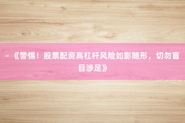 - 《警惕！股票配资高杠杆风险如影随形，切勿盲目涉足》