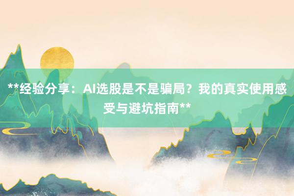 **经验分享：AI选股是不是骗局？我的真实使用感受与避坑指南**