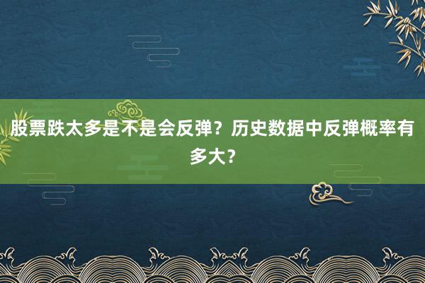 股票跌太多是不是会反弹？历史数据中反弹概率有多大？
