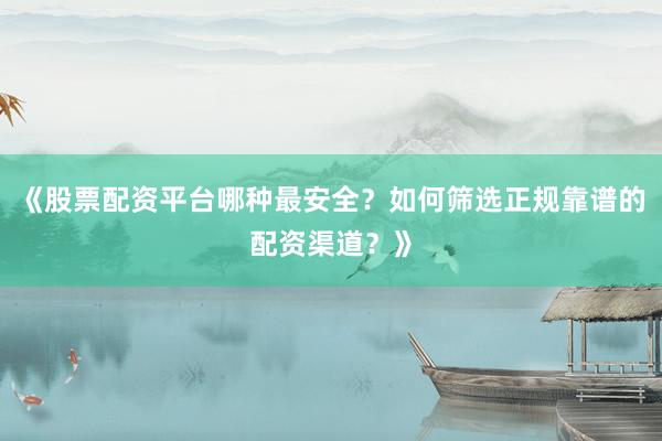 《股票配资平台哪种最安全？如何筛选正规靠谱的配资渠道？》