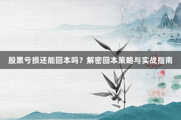 股票亏损还能回本吗？解密回本策略与实战指南