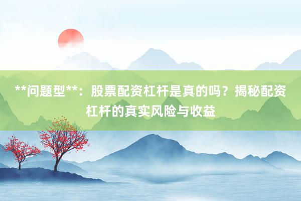 **问题型**：股票配资杠杆是真的吗？揭秘配资杠杆的真实风险与收益