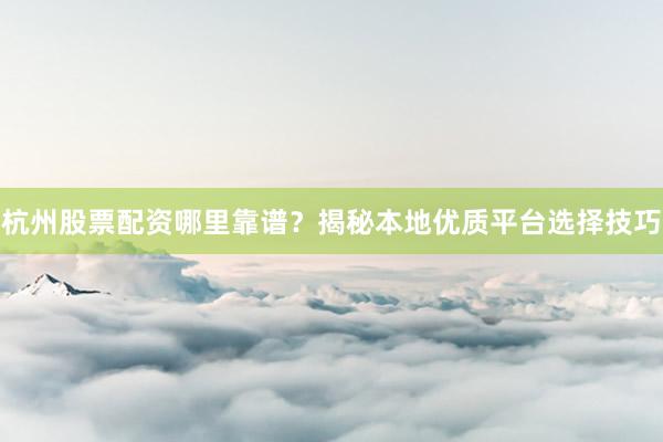 杭州股票配资哪里靠谱？揭秘本地优质平台选择技巧