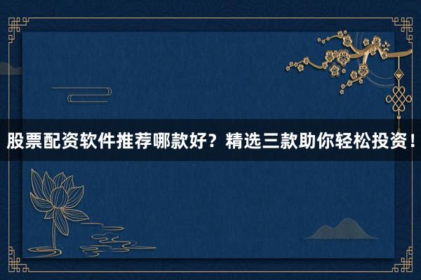 股票配资软件推荐哪款好？精选三款助你轻松投资！