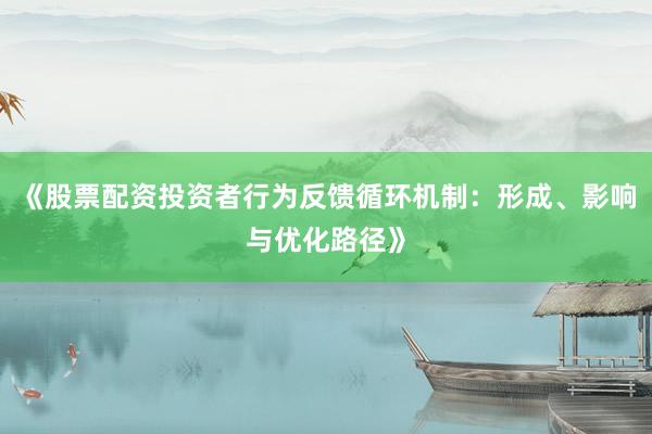 《股票配资投资者行为反馈循环机制：形成、影响与优化路径》
