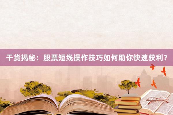 干货揭秘：股票短线操作技巧如何助你快速获利？