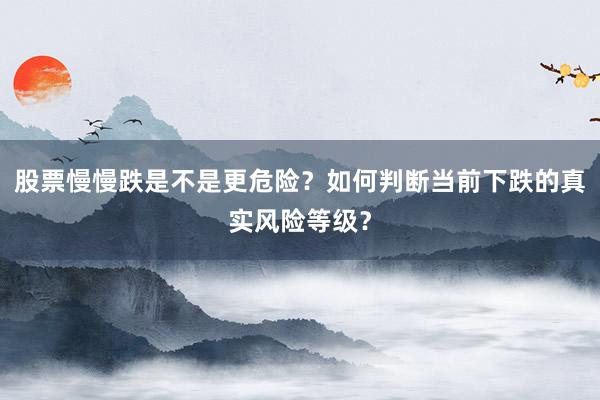 股票慢慢跌是不是更危险？如何判断当前下跌的真实风险等级？