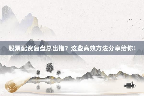 股票配资复盘总出错？这些高效方法分享给你！