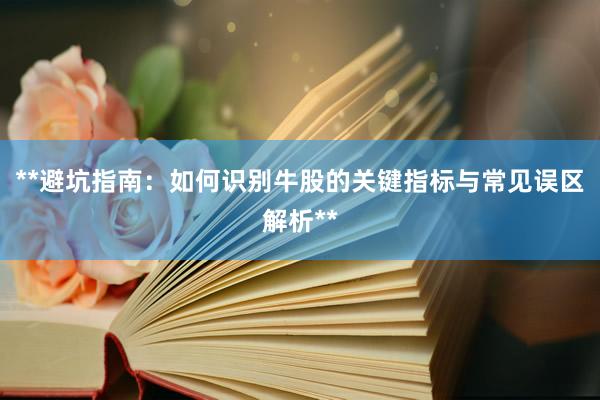 **避坑指南：如何识别牛股的关键指标与常见误区解析**