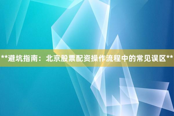 **避坑指南：北京股票配资操作流程中的常见误区**