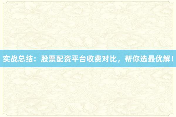实战总结：股票配资平台收费对比，帮你选最优解！