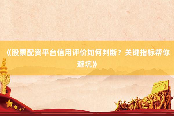 《股票配资平台信用评价如何判断？关键指标帮你避坑》