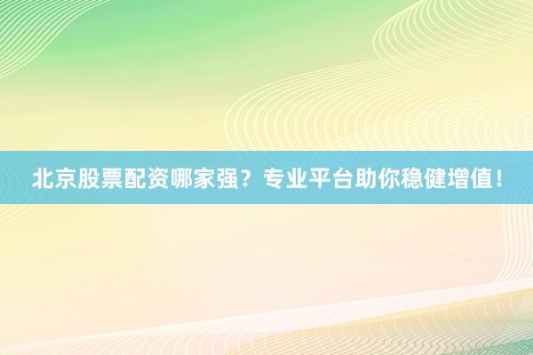 北京股票配资哪家强？专业平台助你稳健增值！