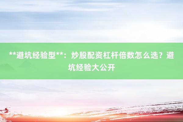 **避坑经验型**：炒股配资杠杆倍数怎么选？避坑经验大公开