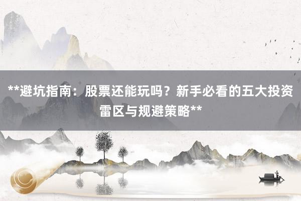 **避坑指南：股票还能玩吗？新手必看的五大投资雷区与规避策略**