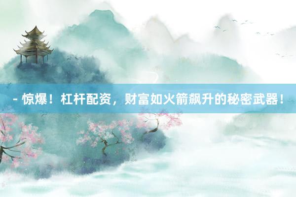 - 惊爆！杠杆配资，财富如火箭飙升的秘密武器！