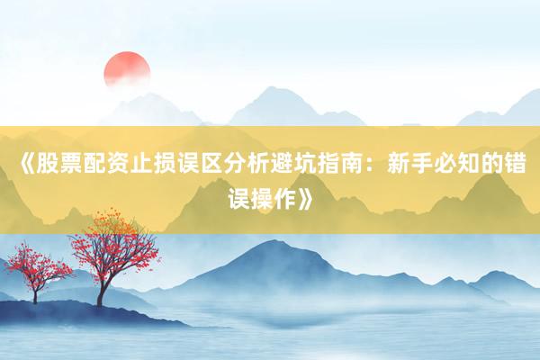 《股票配资止损误区分析避坑指南：新手必知的错误操作》