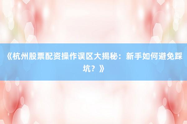《杭州股票配资操作误区大揭秘：新手如何避免踩坑？》