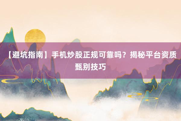 【避坑指南】手机炒股正规可靠吗？揭秘平台资质甄别技巧