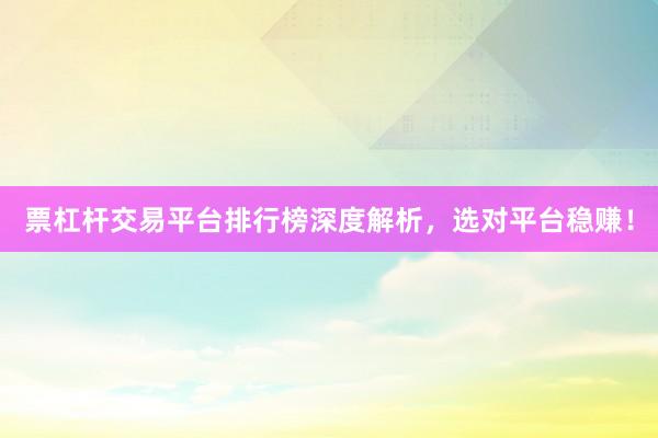 票杠杆交易平台排行榜深度解析，选对平台稳赚！