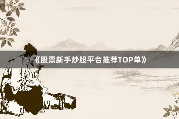 《股票新手炒股平台推荐TOP单》