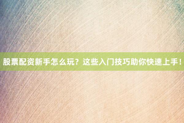 股票配资新手怎么玩？这些入门技巧助你快速上手！