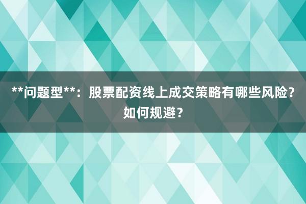 **问题型**：股票配资线上成交策略有哪些风险？如何规避？