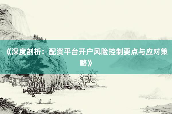 《深度剖析：配资平台开户风险控制要点与应对策略》