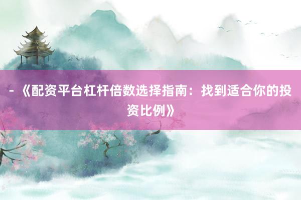 - 《配资平台杠杆倍数选择指南：找到适合你的投资比例》