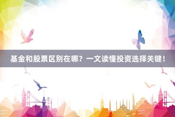 基金和股票区别在哪？一文读懂投资选择关键！