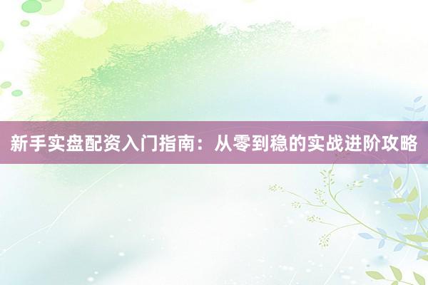新手实盘配资入门指南：从零到稳的实战进阶攻略